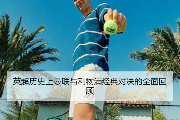 英超历史上曼联与利物浦经典对决的全面回顾